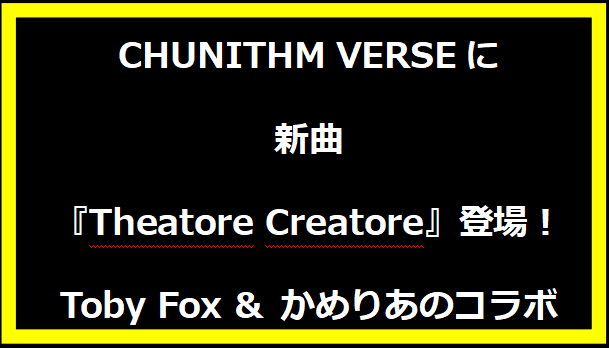 CHUNITHM VERSEに新曲『Theatore Creatore』登場！Toby Fox & かめりあのコラボ