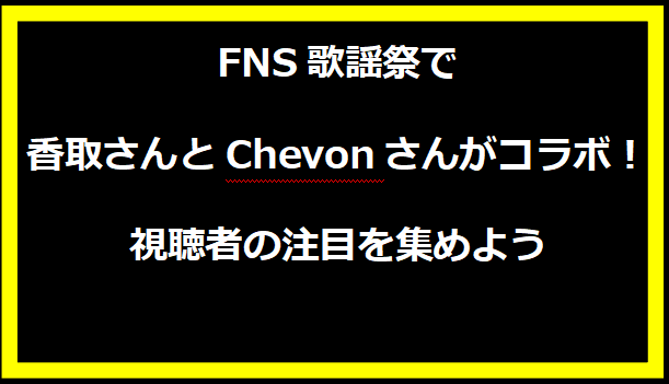 FNS歌謡祭で香取さんとChevonさんがコラボ！視聴者の注目を集めよう