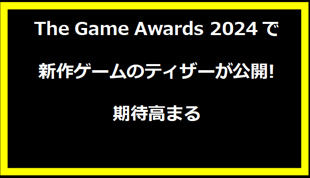 The Game Awards 2024で新作ゲームのティザーが公開!期待高まる