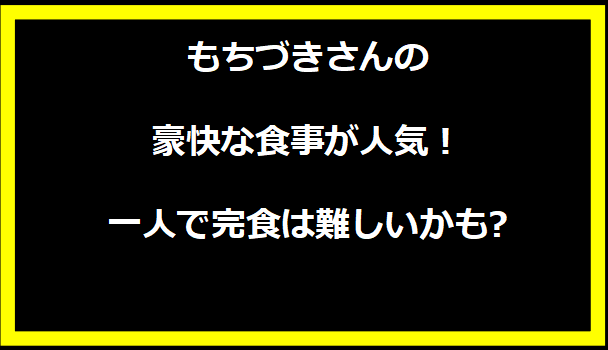 もちづきさんの豪快な食事が人気！一人で完食は難しいかも?