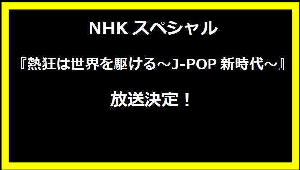 NHKスペシャル『熱狂は世界を駆ける〜J-POP新時代〜』放送決定！