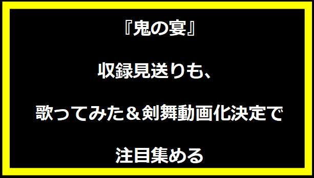 『鬼の宴』収録見送りも、歌ってみた＆剣舞動画化決定で注目集める