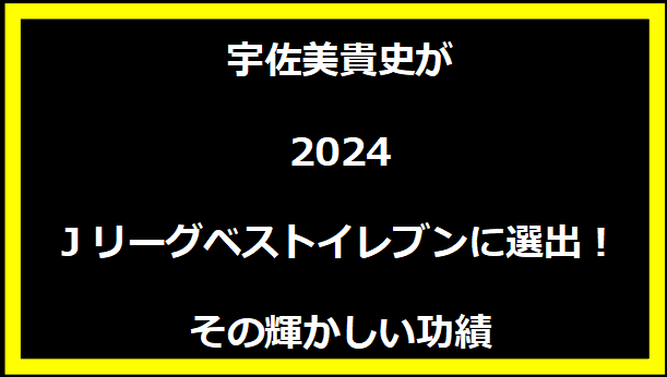 宇佐美貴史が2024Jリーグベストイレブンに選出！その輝かしい功績