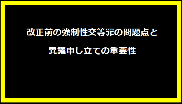 改正前の強制性交等罪の問題点と異議申し立ての重要性