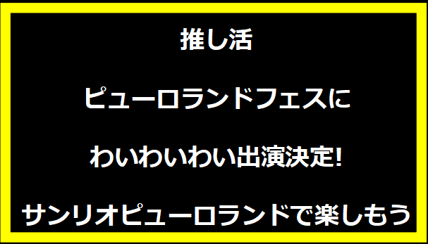 推し活ピューロランドフェスにわいわいわい出演決定!サンリオピューロランドで楽しもう