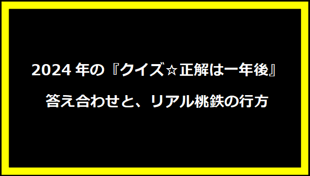 2024年の『クイズ☆正解は一年後』答え合わせと、リアル桃鉄の行方