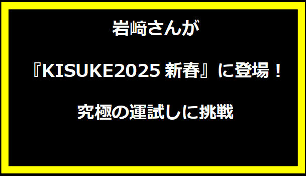 岩﨑さんが『KISUKE2025新春』に登場！究極の運試しに挑戦