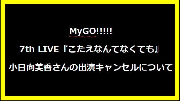 MyGO!!!!! 7th LIVE『こたえなんてなくても』小日向美香さんの出演キャンセルについて