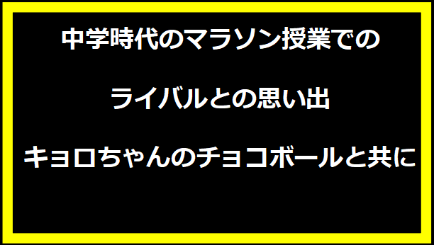 中学時代のマラソン授業でのライバルとの思い出：キョロちゃんのチョコボールと共に