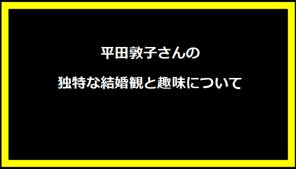 平田敦子さんの独特な結婚観と趣味について