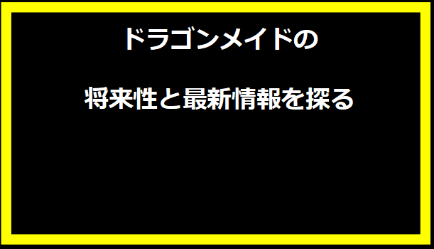 ドラゴンメイドの将来性と最新情報を探る