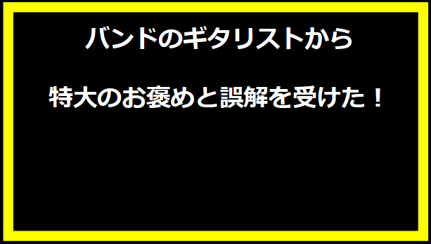 バンドのギタリストから特大のお褒めと誤解を受けた！