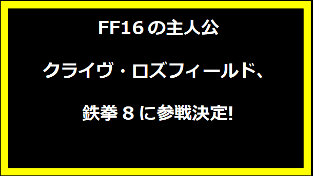 FF16の主人公クライヴ・ロズフィールド、鉄拳8に参戦決定!