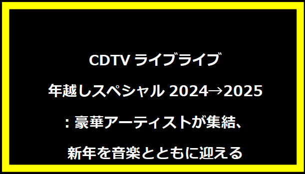 CDTVライブライブ年越しスペシャル2024→2025：豪華アーティストが集結、新年を音楽とともに迎える