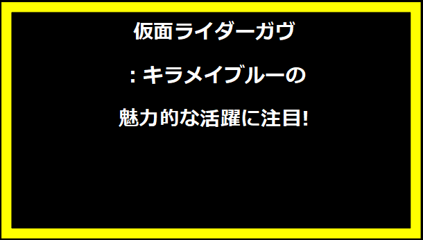 仮面ライダーガヴ：キラメイブルーの魅力的な活躍に注目!