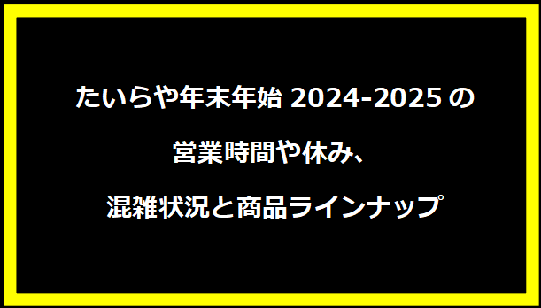 たいらや年末年始2024-2025の営業時間や休み、混雑状況と商品ラインナップ