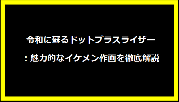 令和に蘇るドットブラスライザー：魅力的なイケメン作画を徹底解説