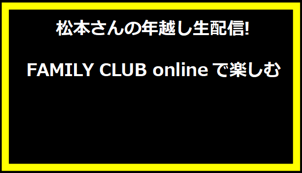 松本さんの年越し生配信!FAMILY CLUB onlineで楽しむ