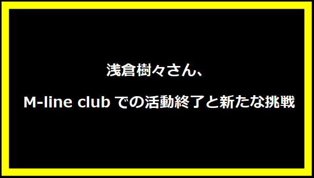 浅倉樹々さん、M-line clubでの活動終了と新たな挑戦