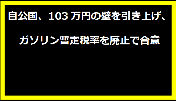 自公国、103万円の壁を引き上げ、ガソリン暫定税率を廃止で合意