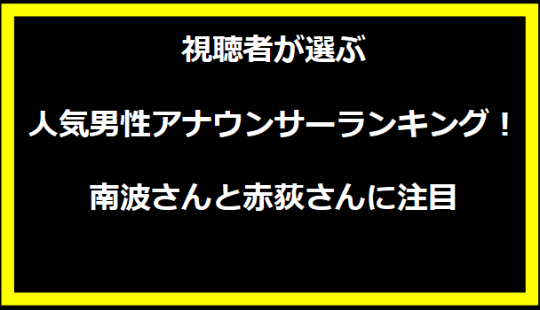 視聴者が選ぶ人気男性アナウンサーランキング！南波さんと赤荻さんに注目
