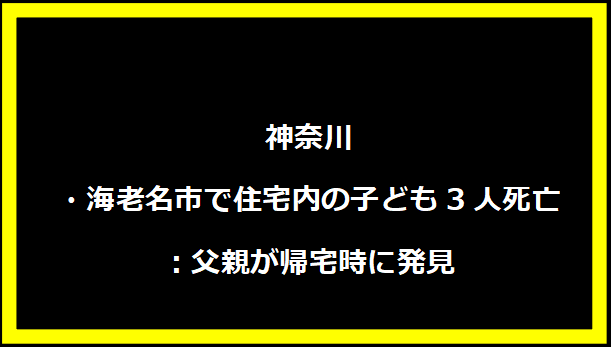 神奈川・海老名市で住宅内の子ども3人死亡：父親が帰宅時に発見