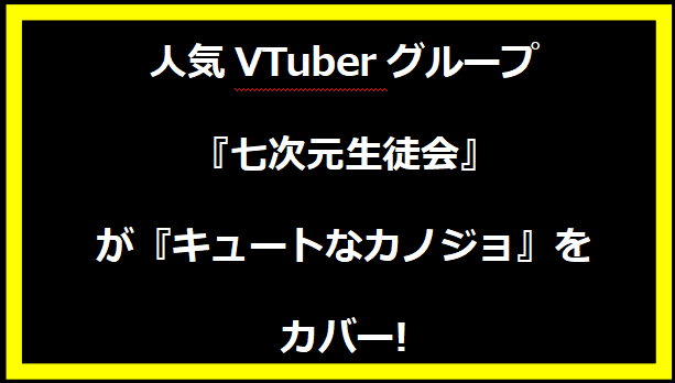 人気VTuberグループ『七次元生徒会』が『キュートなカノジョ』をカバー!