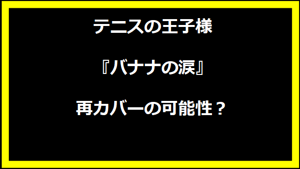 テニスの王子様『バナナの涙』再カバーの可能性？