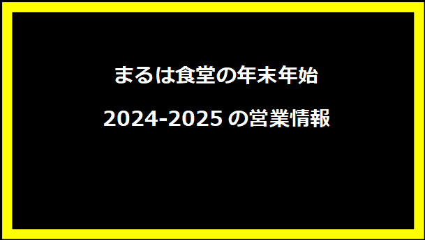 まるは食堂の年末年始2024-2025の営業情報