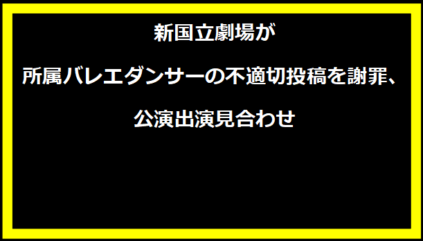 新国立劇場が所属バレエダンサーの不適切投稿を謝罪、公演出演見合わせ