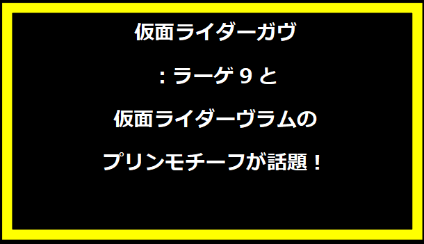 仮面ライダーガヴ：ラーゲ9と仮面ライダーヴラムのプリンモチーフが話題！