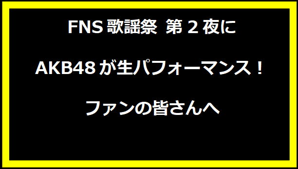 FNS歌謡祭 第2夜にAKB48が生パフォーマンス！ファンの皆さんへ