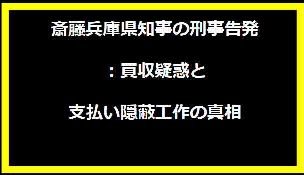 斎藤兵庫県知事の刑事告発：買収疑惑と支払い隠蔽工作の真相