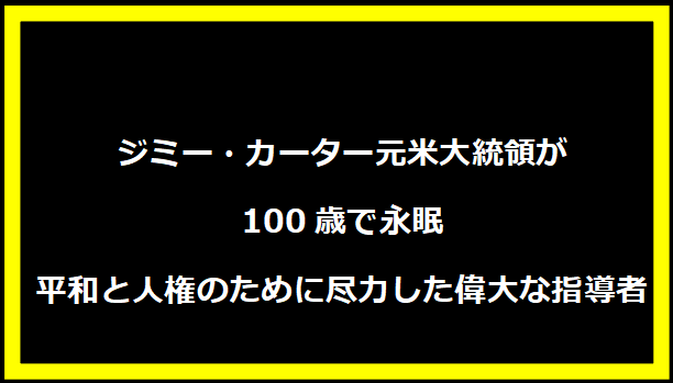 ジミー・カーター元米大統領が100歳で永眠：平和と人権のために尽力した偉大な指導者