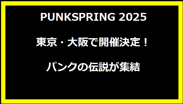 PUNKSPRING 2025 東京・大阪で開催決定！パンクの伝説が集結