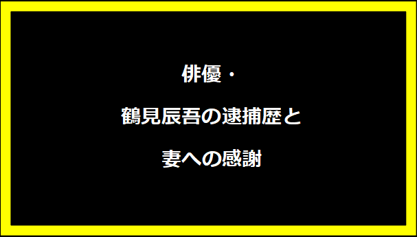 俳優・鶴見辰吾の逮捕歴と妻への感謝