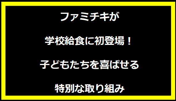 ファミチキが学校給食に初登場！子どもたちを喜ばせる特別な取り組み