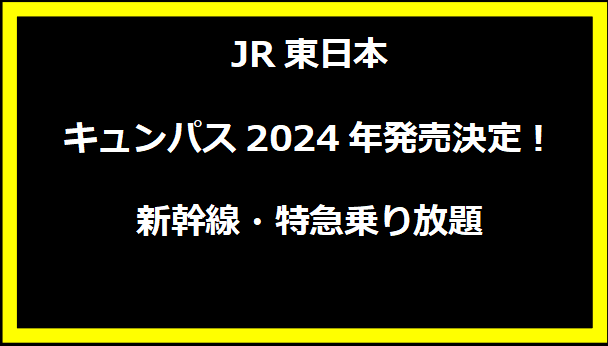 JR東日本キュンパス2024年発売決定！新幹線・特急乗り放題