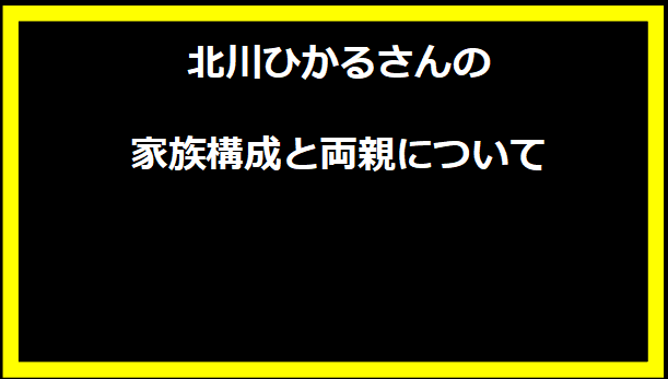 北川ひかるさんの家族構成と両親について