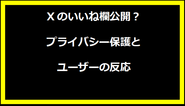 Xのいいね欄公開？プライバシー保護とユーザーの反応