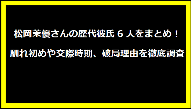 松岡茉優さんの歴代彼氏6人をまとめ！馴れ初めや交際時期、破局理由を徹底調査