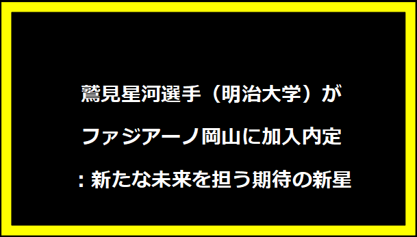 鷲見星河選手（明治大学）がファジアーノ岡山に加入内定：新たな未来を担う期待の新星