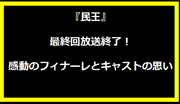 『民王』最終回放送終了！感動のフィナーレとキャストの思い