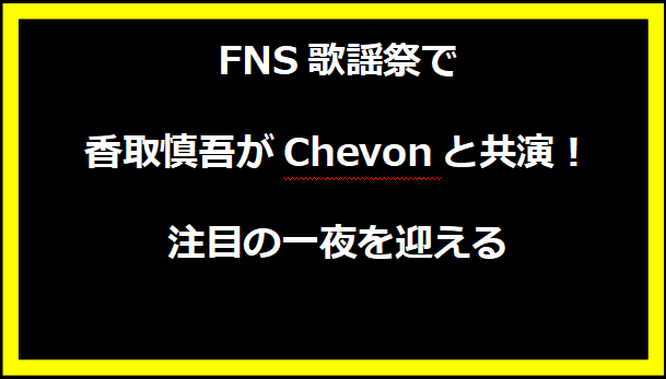 FNS歌謡祭で香取慎吾がChevonと共演！注目の一夜を迎える