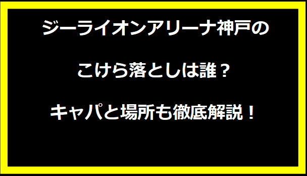 ジーライオンアリーナ神戸のこけら落としは誰？キャパと場所も徹底解説！