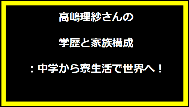 高嶋理紗さんの学歴と家族構成：中学から寮生活で世界へ！