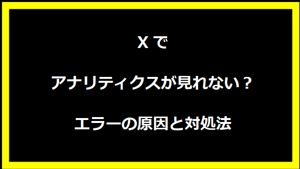 Xでアナリティクスが見れない？エラーの原因と対処法