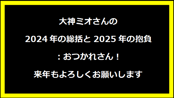 大神ミオさんの2024年の総括と2025年の抱負：おつかれさん！来年もよろしくお願いします