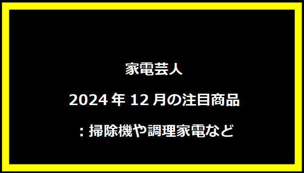 家電芸人2024年12月の注目商品：掃除機や調理家電など