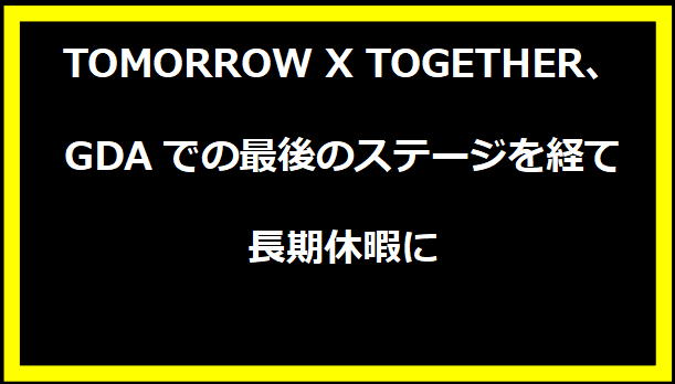 TOMORROW X TOGETHER、GDAでの最後のステージを経て長期休暇に